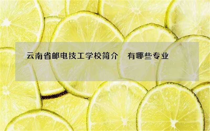 云南省邮电技工学校简介 有哪些专业